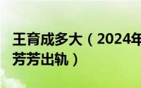 王育成多大（2024年05月13日王育成前妻杨芳芳出轨）