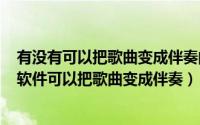 有没有可以把歌曲变成伴奏的软件（2024年05月13日什么软件可以把歌曲变成伴奏）