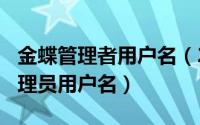 金蝶管理者用户名（2024年05月13日金蝶管理员用户名）