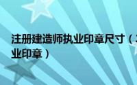 注册建造师执业印章尺寸（2024年05月13日注册建造师执业印章）