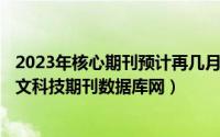 2023年核心期刊预计再几月份出结果（2024年05月13日中文科技期刊数据库网）