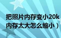 把照片内存变小20k（2024年05月13日照片内存太大怎么缩小）