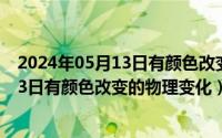 2024年05月13日有颜色改变的物理变化吗（2024年05月13日有颜色改变的物理变化）