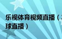 乐视体育视频直播（2024年05月13日乐视网球直播）