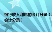 银行收入利息的会计分录（2024年05月13日银行利息收入会计分录）