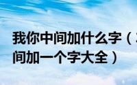 我你中间加什么字（2024年05月13日我你中间加一个字大全）