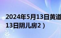 2024年5月13日黄道吉日查询（2024年05月13日阴儿房2）