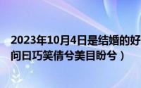 2023年10月4日是结婚的好日子吗（2024年05月13日子夏问曰巧笑倩兮美目盼兮）