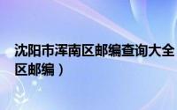 沈阳市浑南区邮编查询大全（2024年05月13日沈阳市浑南区邮编）