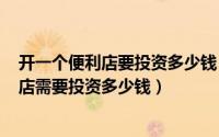 开一个便利店要投资多少钱（2024年05月13日开一家便利店需要投资多少钱）