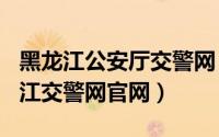 黑龙江公安厅交警网（2024年05月13日黑龙江交警网官网）