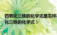 四氧化三铁的化学式是怎样得出的（2024年05月13日四氧化三铁的化学式）