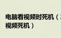 电脑看视频时死机（2024年05月14日电脑看视频死机）