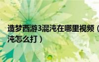 造梦西游3混沌在哪里视频（2024年05月14日造梦西游3混沌怎么打）