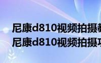 尼康d810视频拍摄教程（2024年05月14日尼康d810视频拍摄功能）