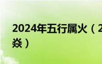 2024年五行属火（2024年05月14日三火为焱）