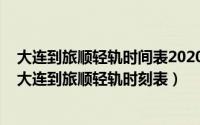 大连到旅顺轻轨时间表2020年6月时间（2024年05月14日大连到旅顺轻轨时刻表）