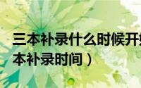 三本补录什么时候开始（2024年05月14日三本补录时间）