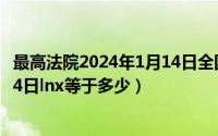 最高法院2024年1月14日全国高院院长会议（2024年05月14日lnx等于多少）