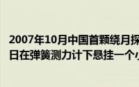 2007年10月中国首颗绕月探测卫星叫什么（2024年05月14日在弹簧测力计下悬挂一个小球）