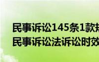 民事诉讼145条1款规定（2024年05月14日民事诉讼法诉讼时效）