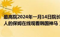 最高院2024年一月14日院长会议全文（2024年05月14日迷人的保姆在线观看韩国神马）