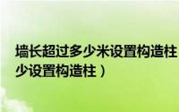 墙长超过多少米设置构造柱（2024年05月14日墙长超过多少设置构造柱）