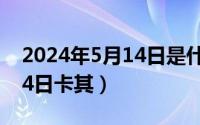 2024年5月14日是什么日子（2024年05月14日卡其）