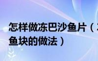 怎样做冻巴沙鱼片（2024年05月14日冻巴沙鱼块的做法）