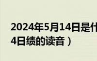 2024年5月14日是什么日子（2024年05月14日绩的读音）