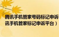 腾讯手机管家号码标记申诉平台电话（2024年05月14日腾讯手机管家标记申诉平台）