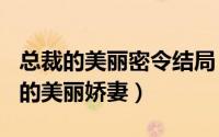 总裁的美丽密令结局（2024年05月14日总裁的美丽娇妻）