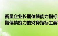 衡量企业长期偿债能力指标（2024年05月14日评价企业长期偿债能力的财务指标主要有）