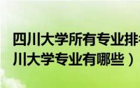 四川大学所有专业排名（2024年05月14日四川大学专业有哪些）