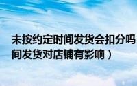 未按约定时间发货会扣分吗（2024年05月14日未按约定时间发货对店铺有影响）