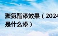 聚氨酯漆效果（2024年05月14日聚氨酯油漆是什么漆）