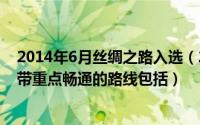 2014年6月丝绸之路入选（2024年05月14日丝绸之路经济带重点畅通的路线包括）