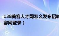 138美容人才网怎么发布招聘信息（2024年05月15日138美容网登录）