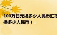 100万日元换多少人民币汇率（2024年05月15日100万日元换多少人民币）