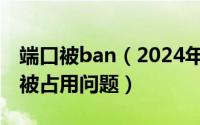 端口被ban（2024年05月15日如何解决端口被占用问题）