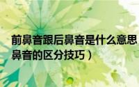 前鼻音跟后鼻音是什么意思（2024年05月15日前鼻音和后鼻音的区分技巧）