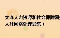 大连人力资源和社会保障网打不开（2024年05月15日大连人社网络处理异常）