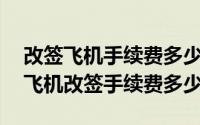 改签飞机手续费多少钱?（2024年05月15日飞机改签手续费多少）