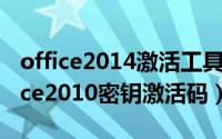 office2014激活工具（2024年05月15日office2010密钥激活码）