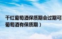 干红葡萄酒保质期会过期可以喝吗（2024年05月15日干红葡萄酒有保质期）