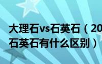 大理石vs石英石（2024年05月15日大理石跟石英石有什么区别）