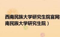 西南民族大学研究生院官网招生简章（2024年05月15日西南民族大学研究生院）