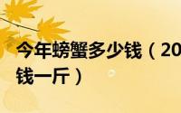 今年螃蟹多少钱（2024年05月15日螃蟹多少钱一斤）