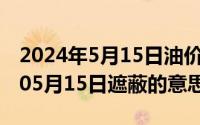 2024年5月15日油价调整最新消息（2024年05月15日遮蔽的意思）