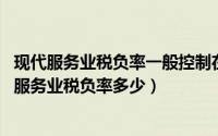 现代服务业税负率一般控制在多少?（2024年05月15日现代服务业税负率多少）